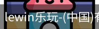 lewin乐玩-(中国)有限公司官方网站